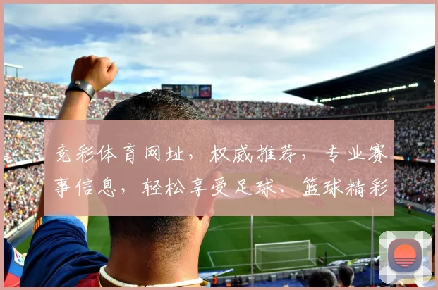 竞彩体育网址，权威推荐，专业赛事信息，轻松享受足球、篮球精彩对决，必看攻略