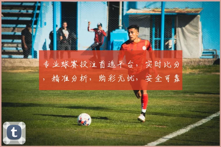 专业球赛投注首选平台，实时比分，精准分析，购彩无忧，安全可靠，享受激情赛事
