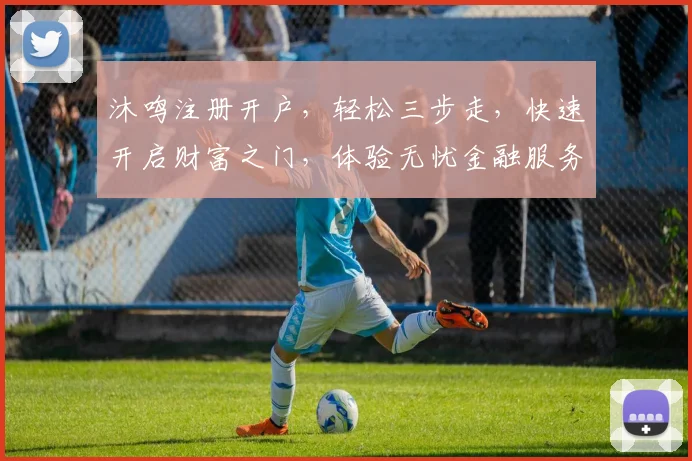 沐鸣注册开户，轻松三步走，快速开启财富之门，体验无忧金融服务，赢取惊喜福利