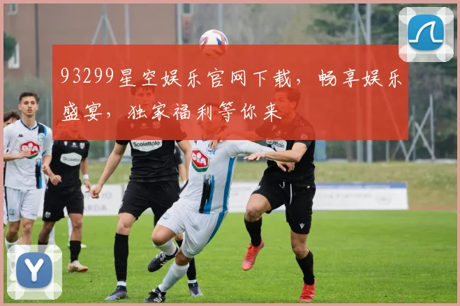 93299星空娱乐官网下载，畅享娱乐盛宴，独家福利等你来