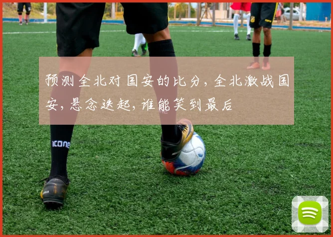 预测全北对国安的比分,全北激战国安,悬念迭起,谁能笑到最后