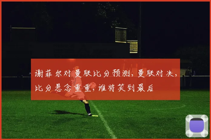 谢菲尔对曼联比分预测,曼联对决,比分悬念重重,谁将笑到最后
