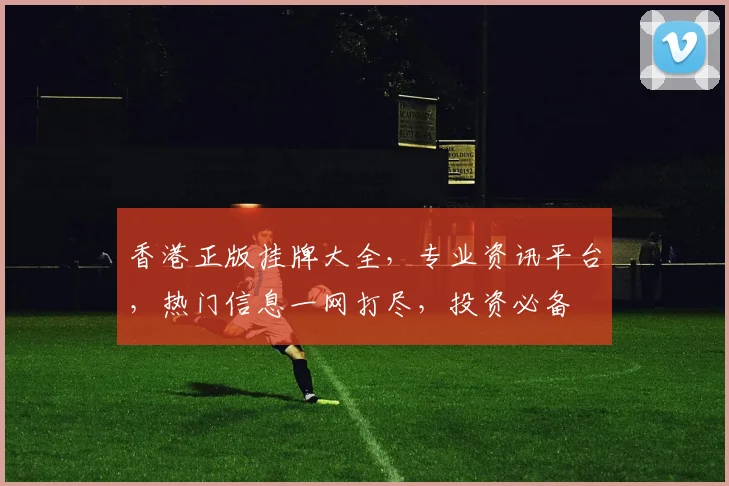 香港正版挂牌大全，专业资讯平台，热门信息一网打尽，投资必备